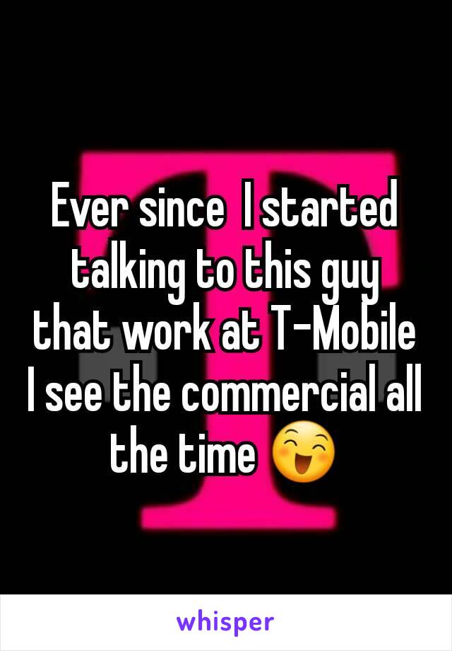 Ever since  I started talking to this guy that work at T-Mobile I see the commercial all the time 😄