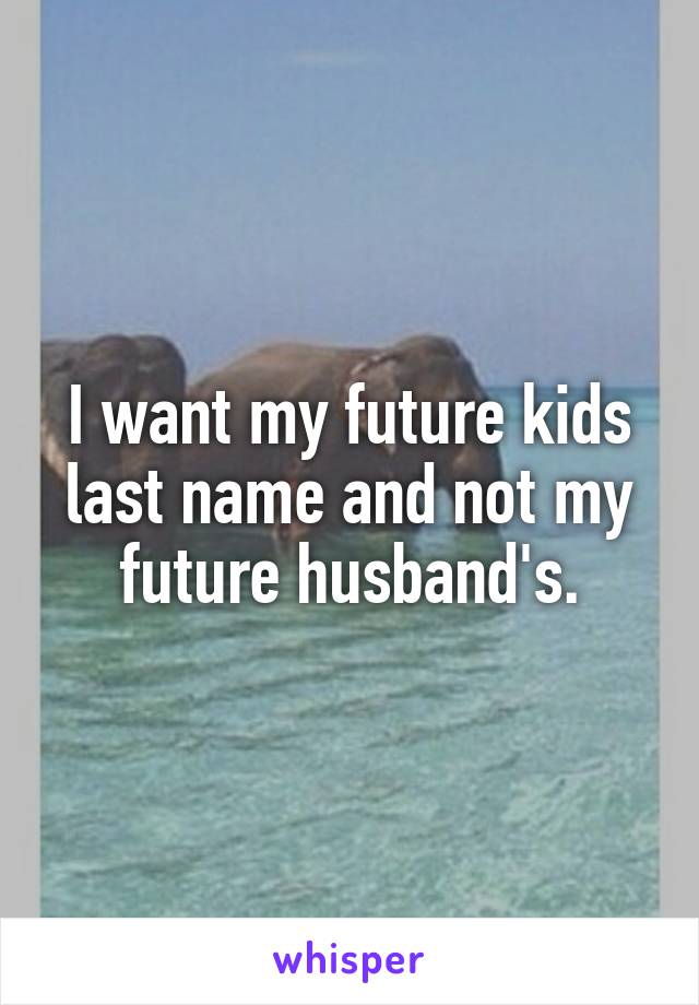 I want my future kids last name and not my future husband's.
