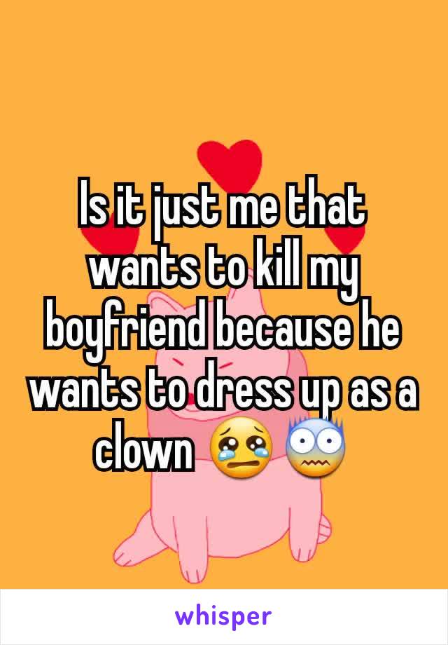 Is it just me that wants to kill my boyfriend because he wants to dress up as a clown 😢😨
