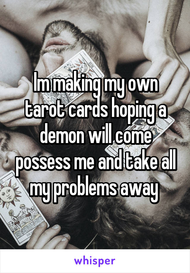 Im making my own tarot cards hoping a demon will come possess me and take all my problems away 