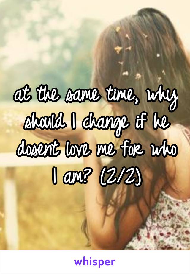 at the same time, why should I change if he dosent love me for who I am? (2/2)