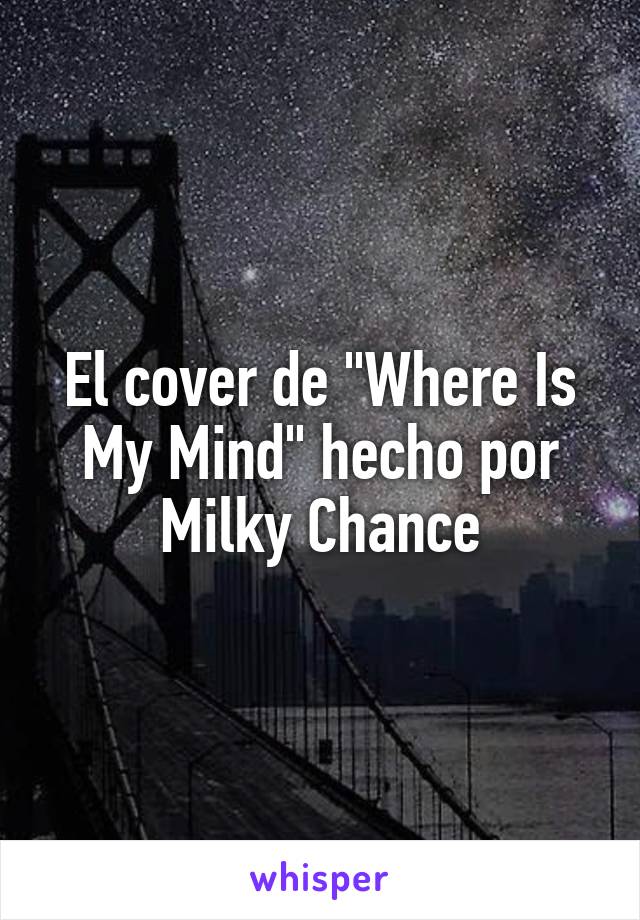 El cover de "Where Is My Mind" hecho por Milky Chance