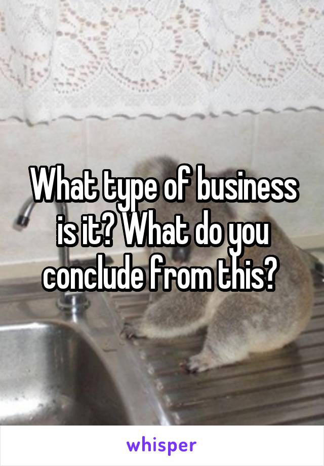What type of business is it? What do you conclude from this? 