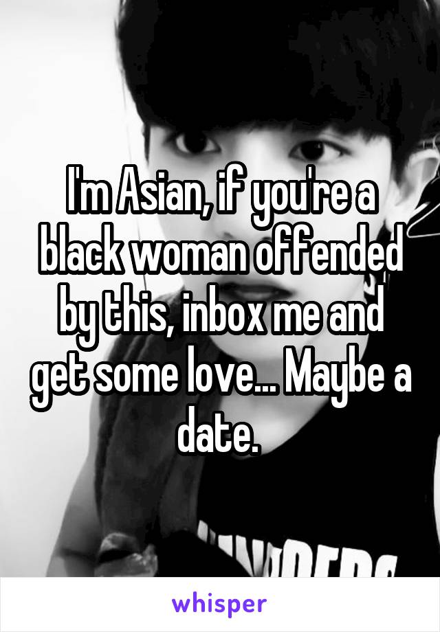 I'm Asian, if you're a black woman offended by this, inbox me and get some love... Maybe a date. 