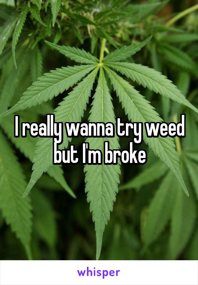 I really wanna try weed but I'm broke