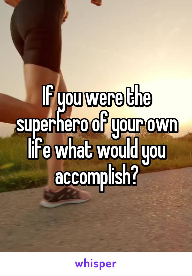 If you were the superhero of your own life what would you accomplish?