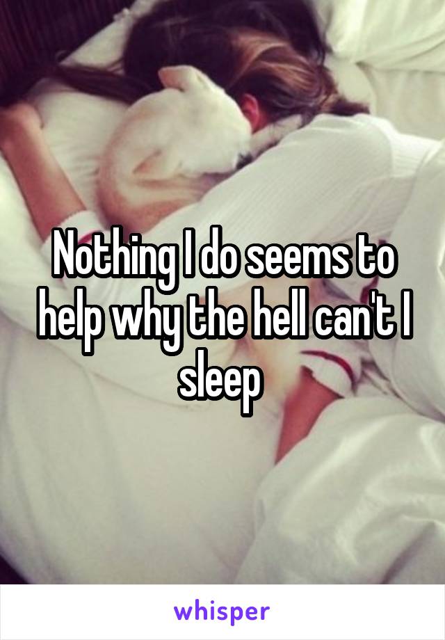 Nothing I do seems to help why the hell can't I sleep 