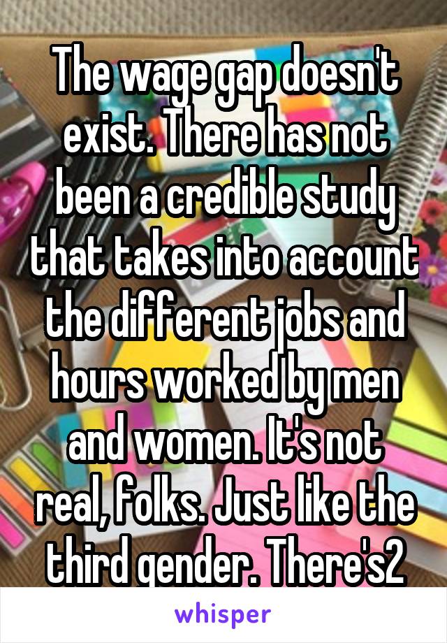 The wage gap doesn't exist. There has not been a credible study that takes into account the different jobs and hours worked by men and women. It's not real, folks. Just like the third gender. There's2