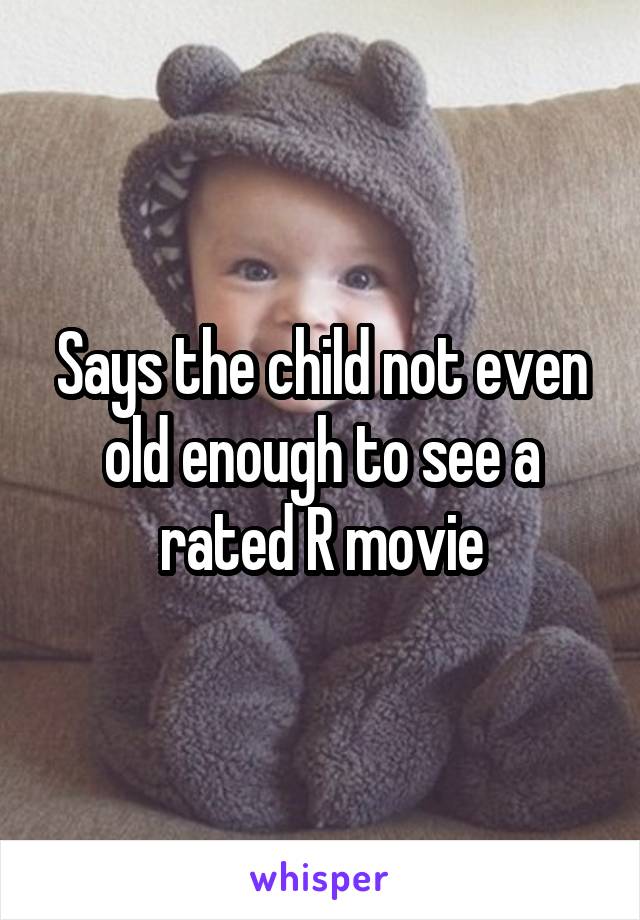 Says the child not even old enough to see a rated R movie