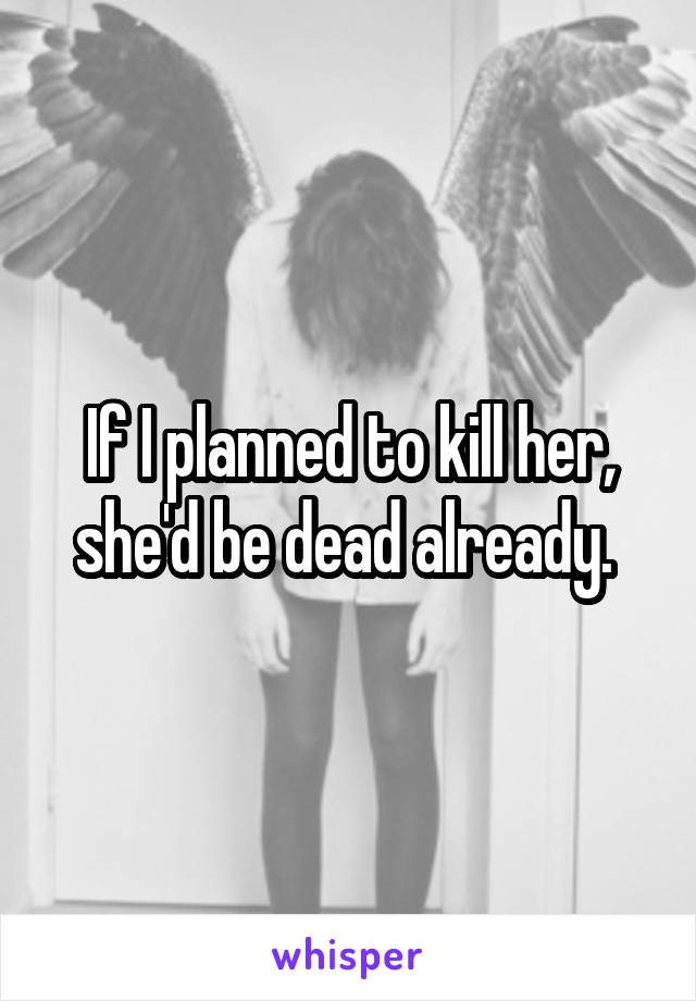 If I planned to kill her, she'd be dead already. 
