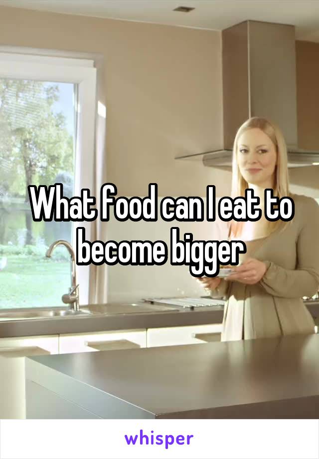 What food can I eat to become bigger
