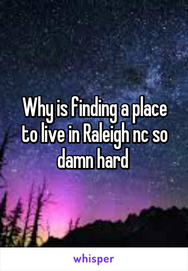 Why is finding a place to live in Raleigh nc so damn hard 