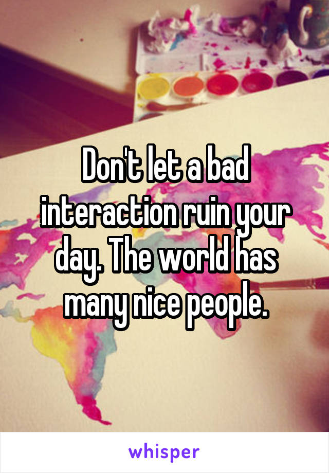 Don't let a bad interaction ruin your day. The world has many nice people.