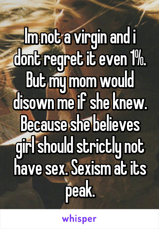 Im not a virgin and i dont regret it even 1%. But my mom would disown me if she knew. Because she believes girl should strictly not have sex. Sexism at its peak.