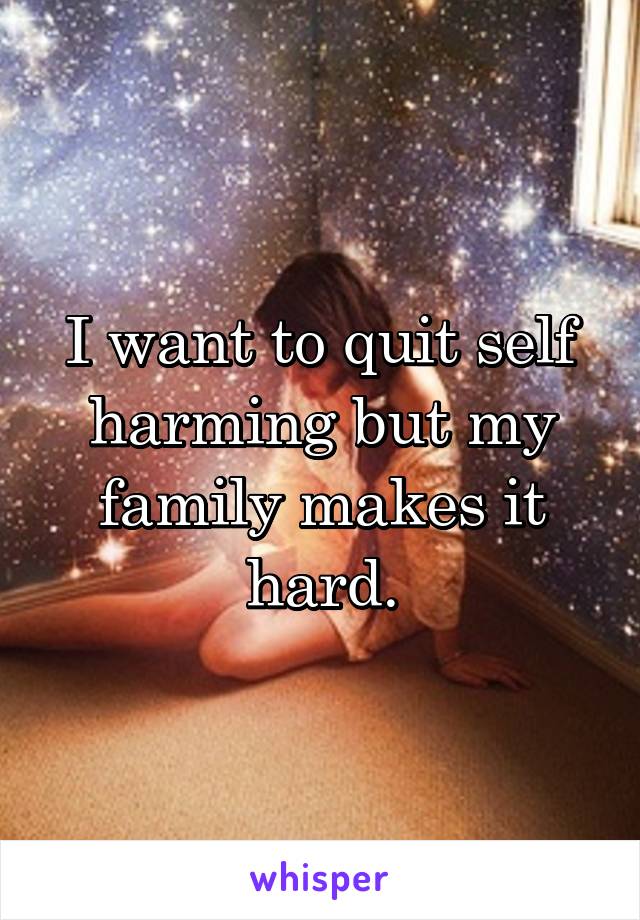 I want to quit self harming but my family makes it hard.