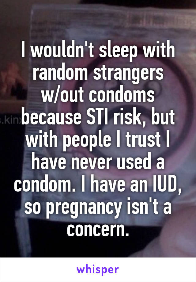 I wouldn't sleep with random strangers w/out condoms because STI risk, but with people I trust I have never used a condom. I have an IUD, so pregnancy isn't a concern.