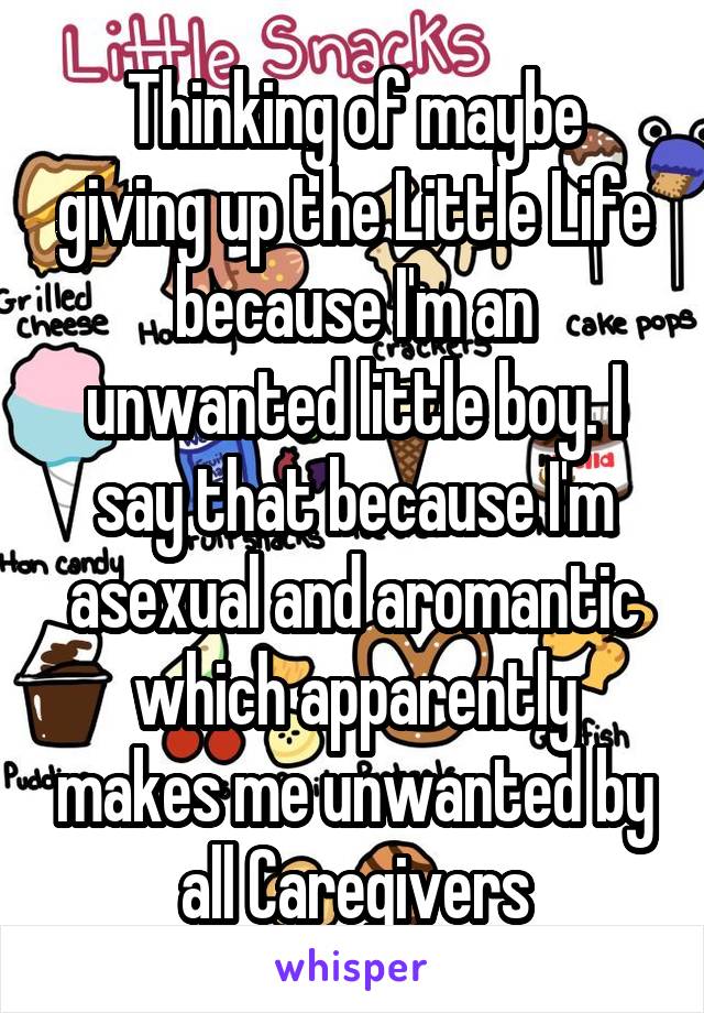 Thinking of maybe giving up the Little Life because I'm an unwanted little boy. I say that because I'm asexual and aromantic which apparently makes me unwanted by all Caregivers