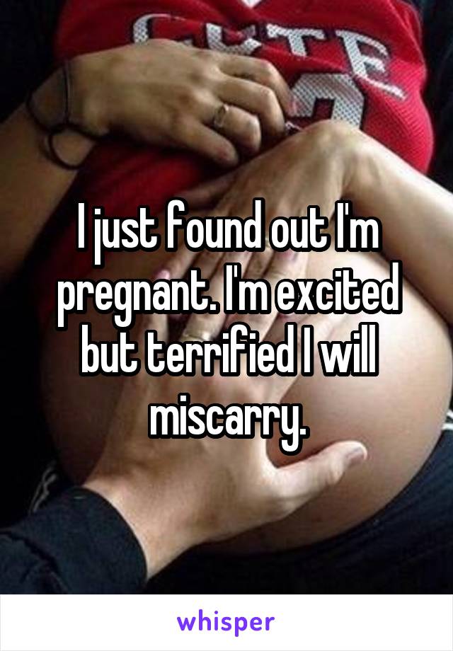 I just found out I'm pregnant. I'm excited but terrified I will miscarry.