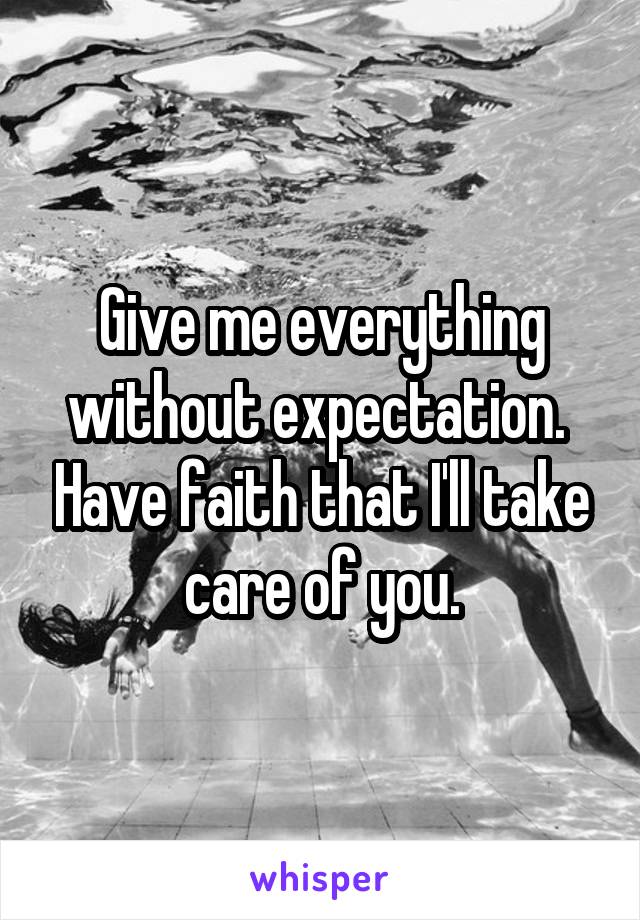 Give me everything without expectation.  Have faith that I'll take care of you.