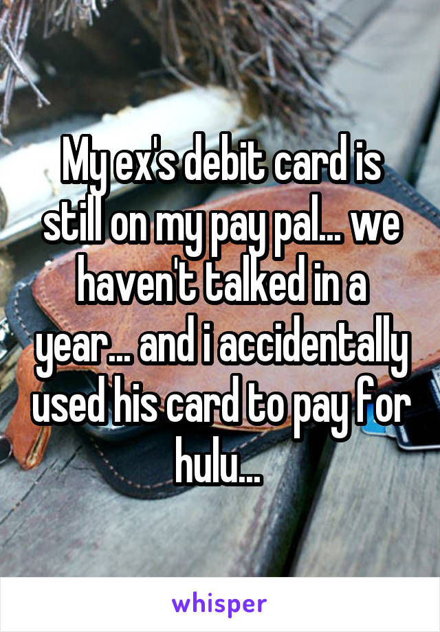 My ex's debit card is still on my pay pal... we haven't talked in a year... and i accidentally used his card to pay for hulu... 