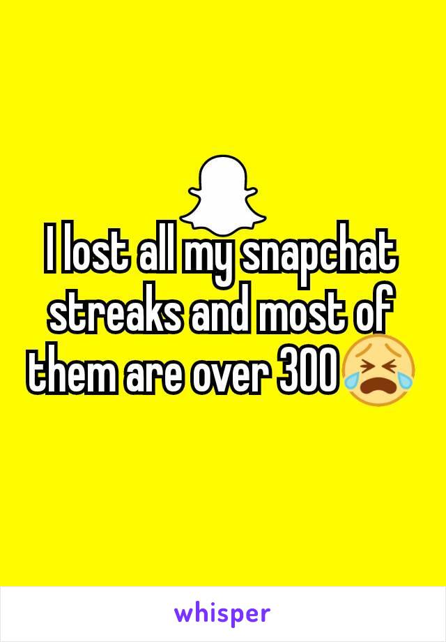 I lost all my snapchat streaks and most of them are over 300😭