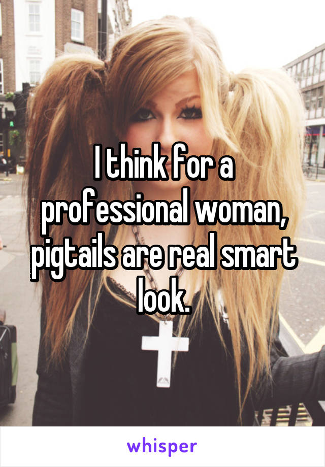 I think for a professional woman, pigtails are real smart look.