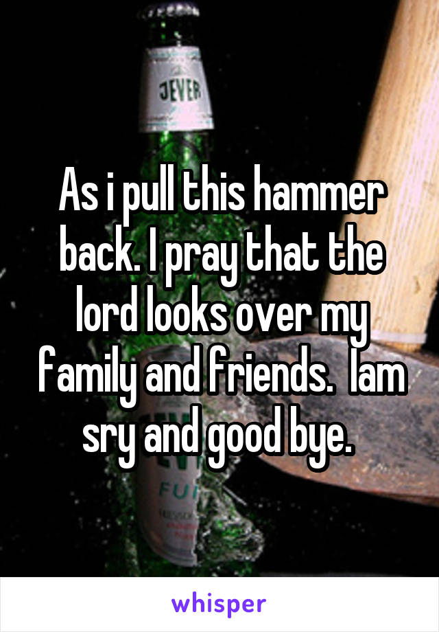 As i pull this hammer back. I pray that the lord looks over my family and friends.  Iam sry and good bye. 