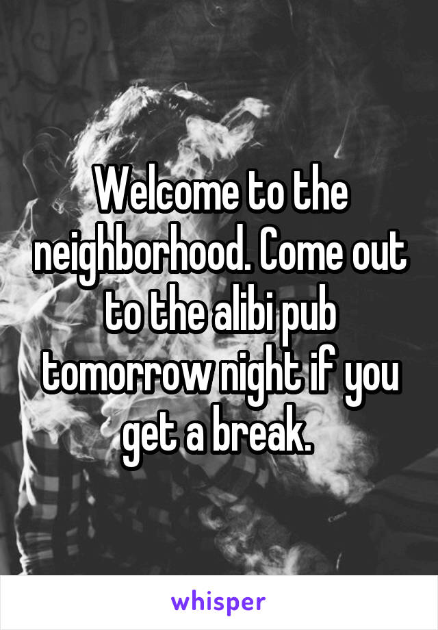 Welcome to the neighborhood. Come out to the alibi pub tomorrow night if you get a break. 