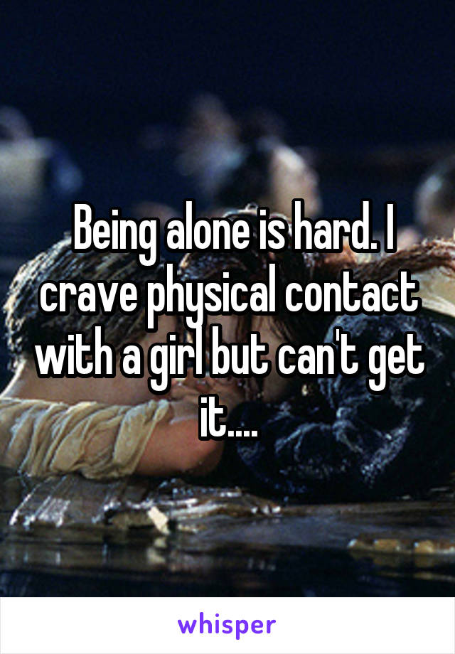  Being alone is hard. I crave physical contact with a girl but can't get it....