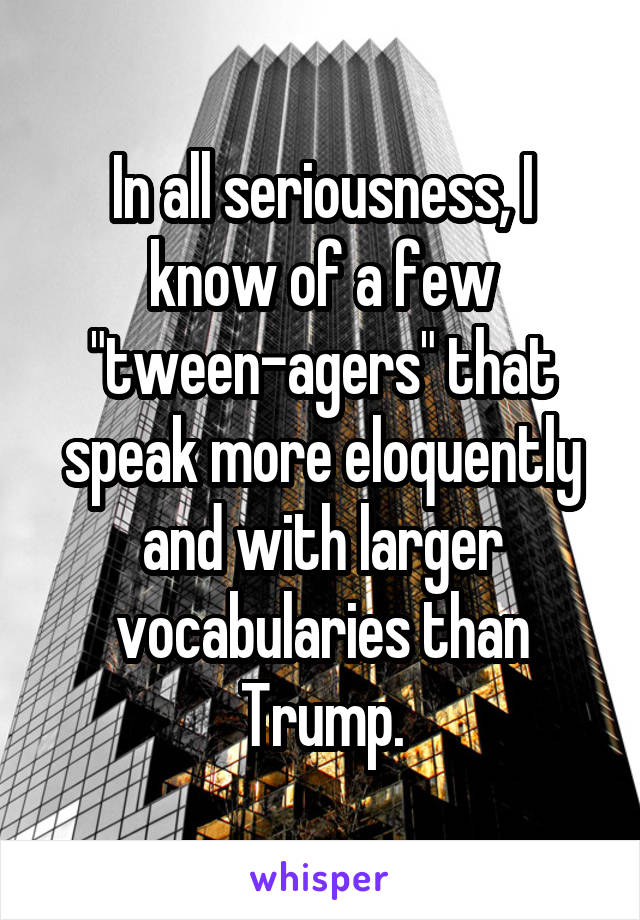 In all seriousness, I know of a few "tween-agers" that speak more eloquently and with larger vocabularies than Trump.