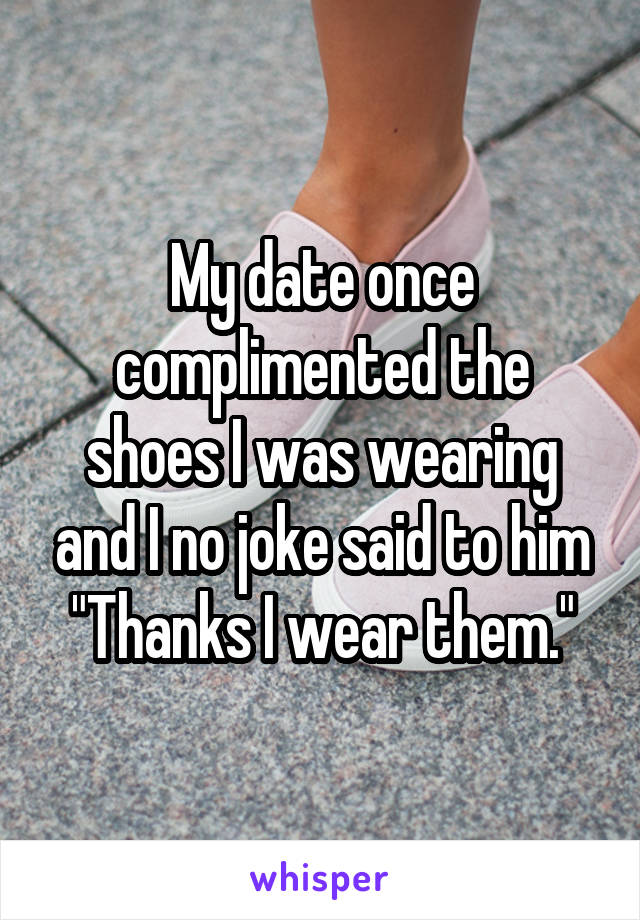 My date once complimented the shoes I was wearing and I no joke said to him "Thanks I wear them."