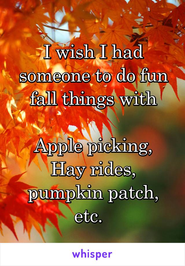I wish I had someone to do fun fall things with

Apple picking, Hay rides, pumpkin patch, etc.  