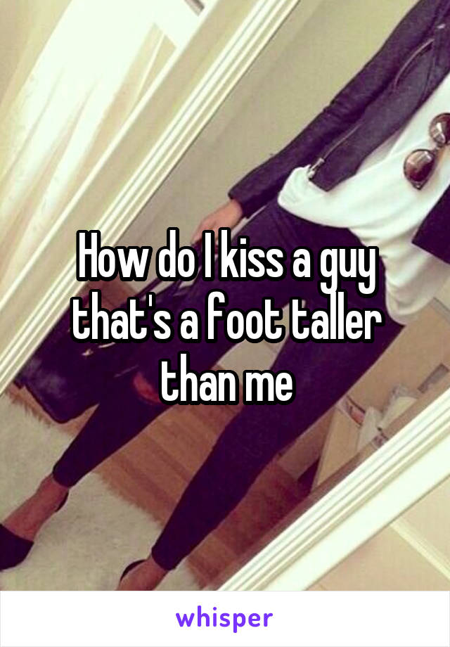 How do I kiss a guy that's a foot taller than me
