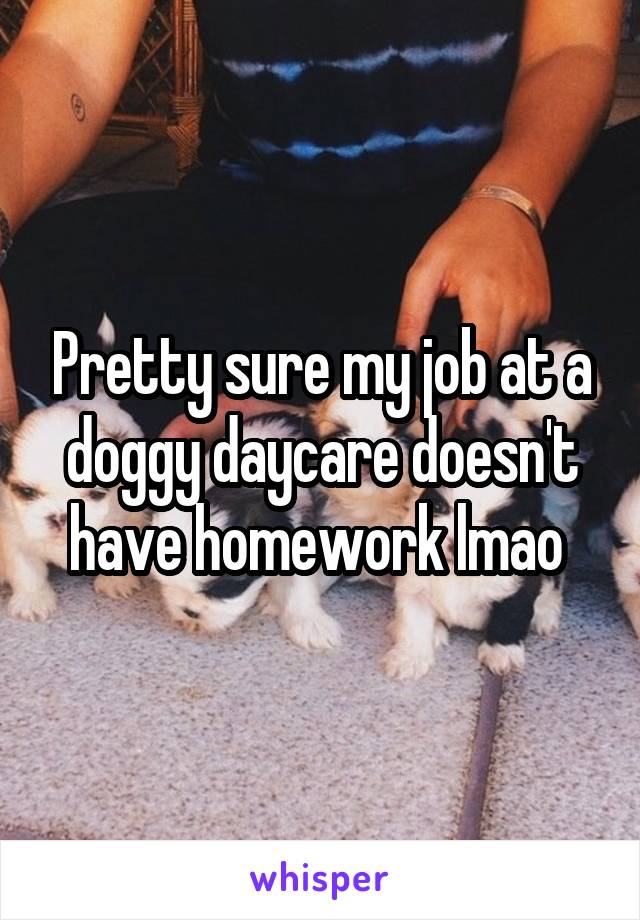 Pretty sure my job at a doggy daycare doesn't have homework lmao 