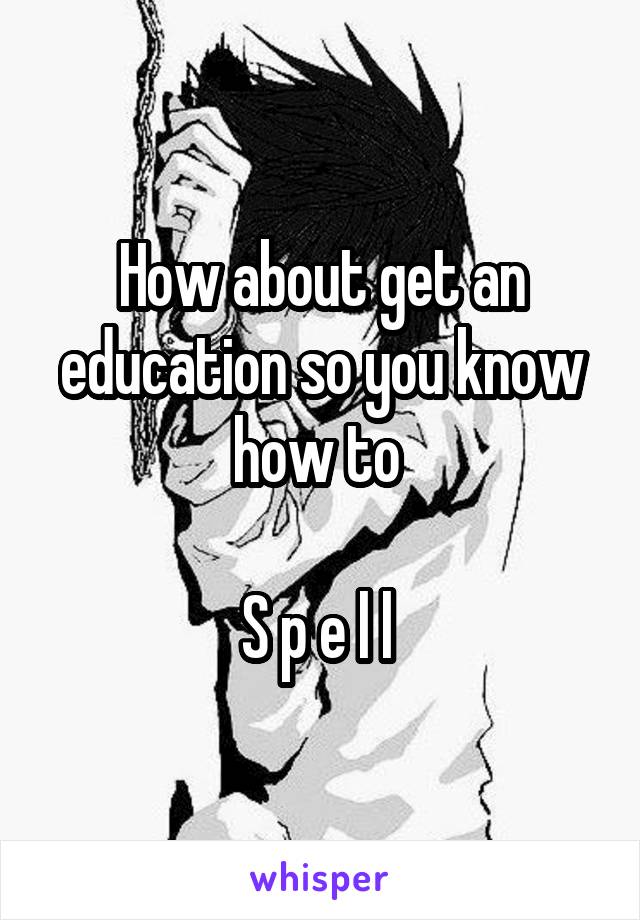 How about get an education so you know how to 

S p e l l 