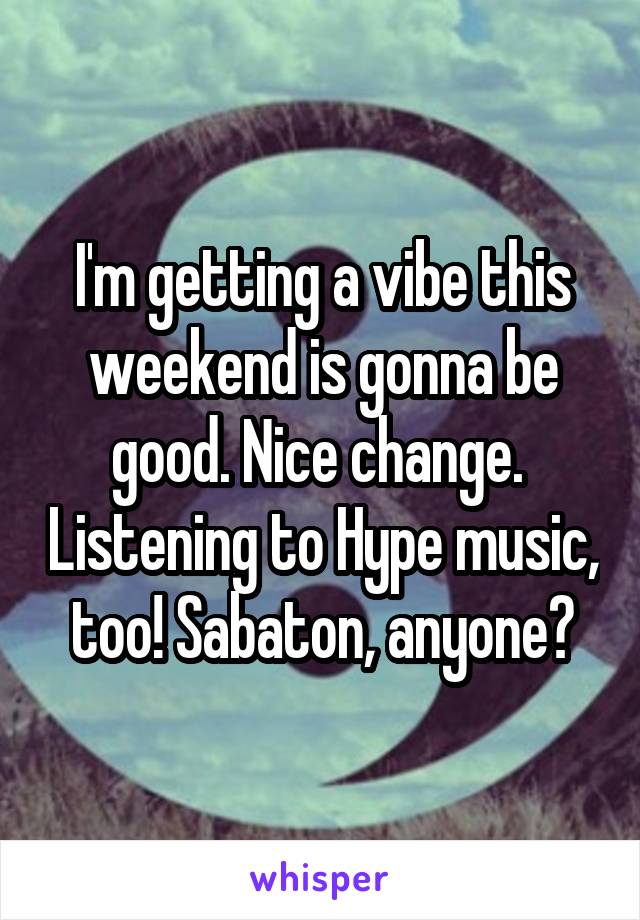 I'm getting a vibe this weekend is gonna be good. Nice change.  Listening to Hype music, too! Sabaton, anyone?