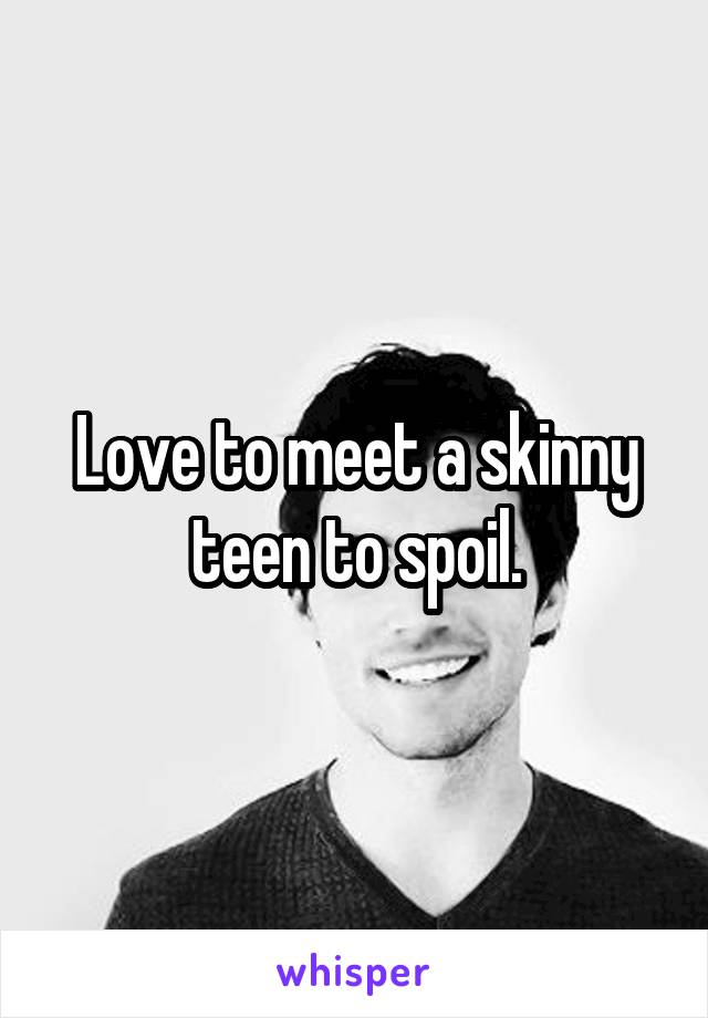 Love to meet a skinny teen to spoil.