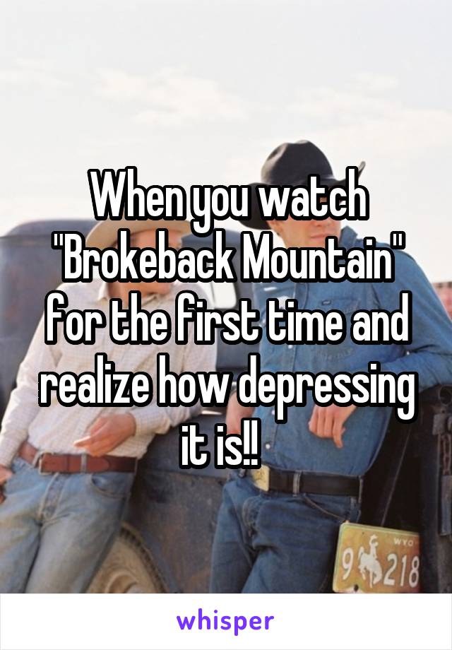 When you watch "Brokeback Mountain" for the first time and realize how depressing it is!!  