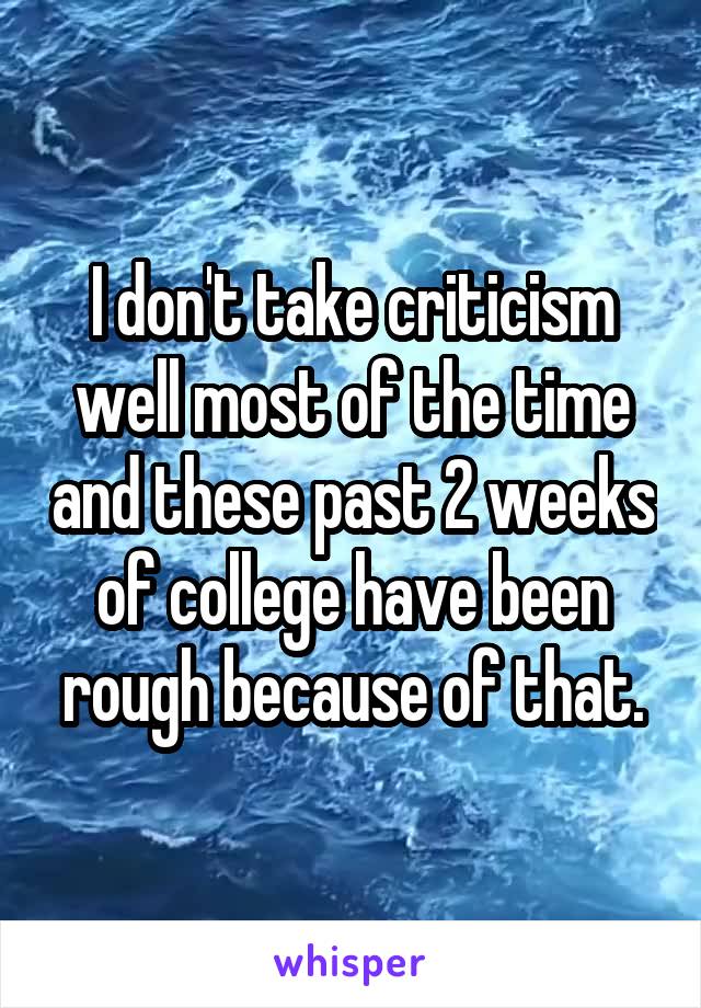 I don't take criticism well most of the time and these past 2 weeks of college have been rough because of that.