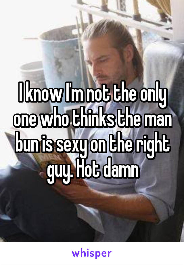 I know I'm not the only one who thinks the man bun is sexy on the right guy. Hot damn