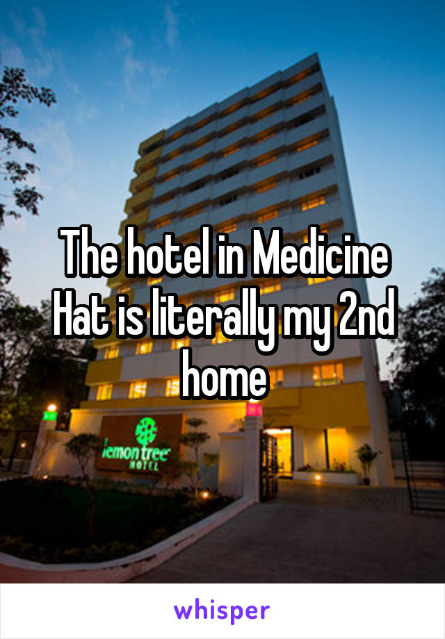 The hotel in Medicine Hat is literally my 2nd home