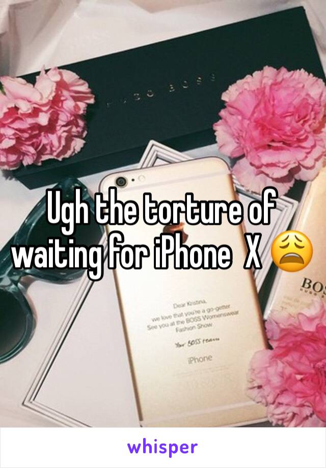 Ugh the torture of waiting for iPhone  X 😩