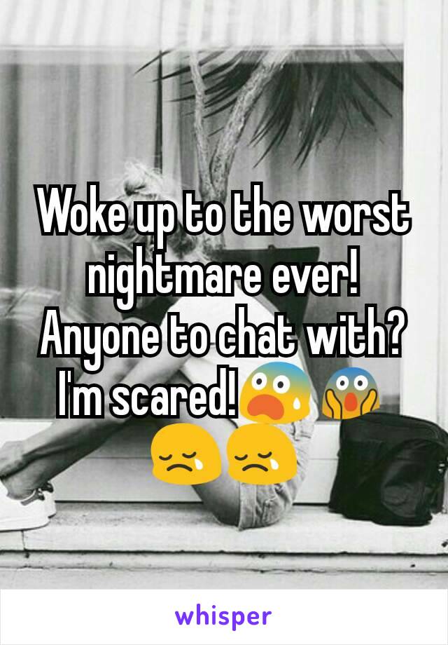 Woke up to the worst nightmare ever! Anyone to chat with?I'm scared!ðŸ˜¨ðŸ˜± ðŸ˜¢ðŸ˜¢