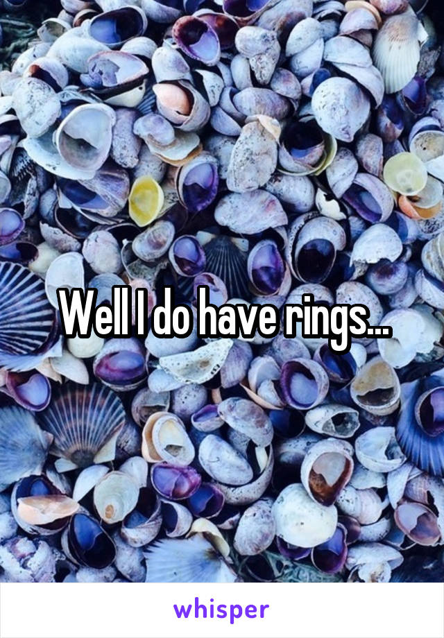 Well I do have rings...