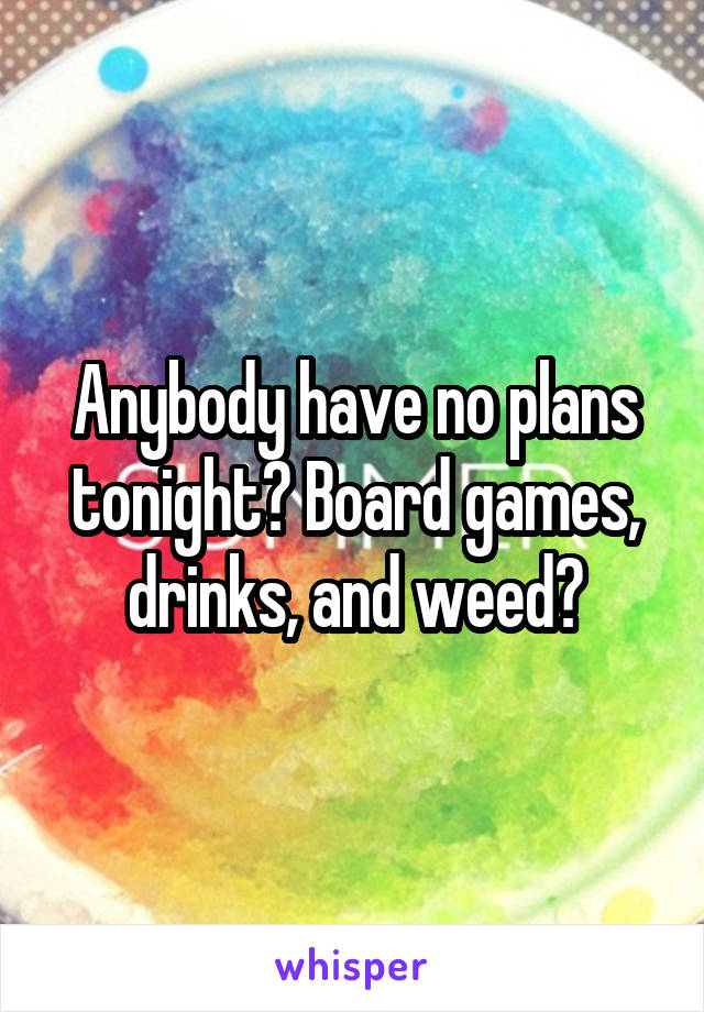 Anybody have no plans tonight? Board games, drinks, and weed?
