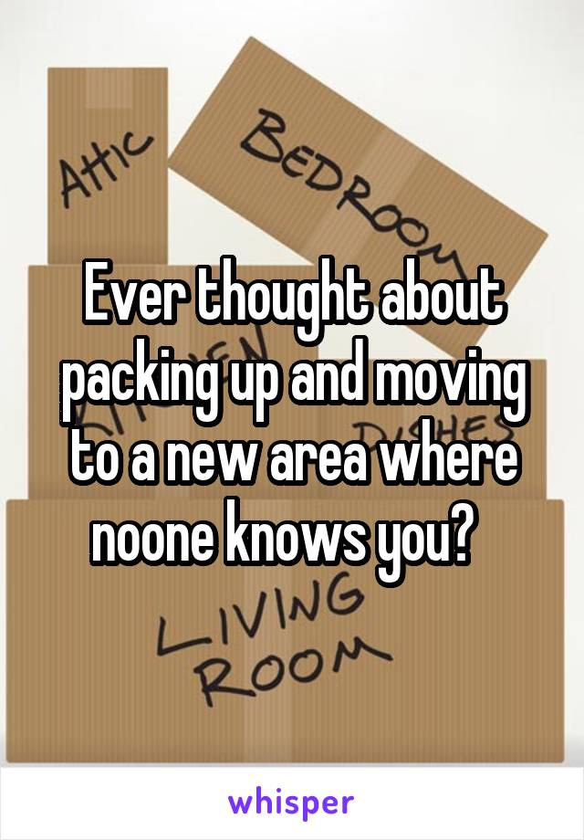 Ever thought about packing up and moving to a new area where noone knows you?  