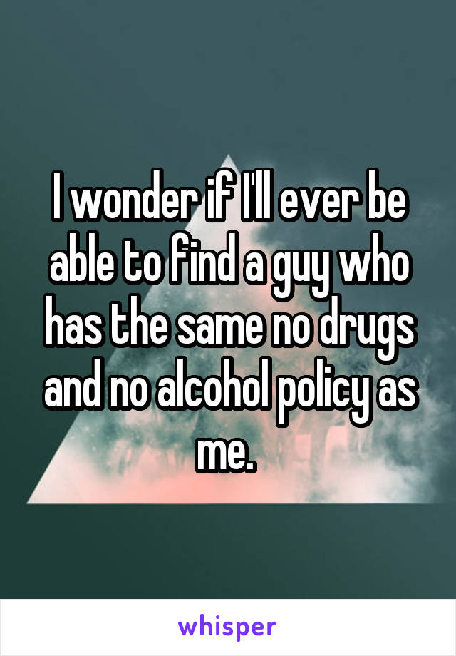 I wonder if I'll ever be able to find a guy who has the same no drugs and no alcohol policy as me. 