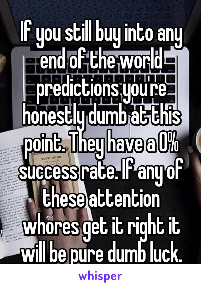 If you still buy into any end of the world predictions you're honestly dumb at this point. They have a 0% success rate. If any of these attention whores get it right it will be pure dumb luck.