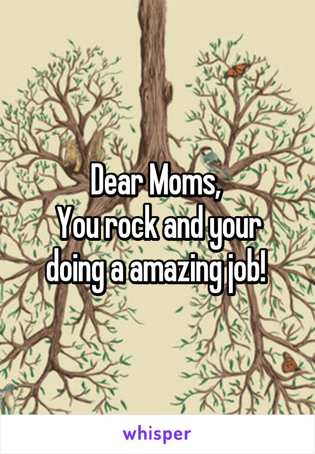 Dear Moms, 
You rock and your doing a amazing job! 