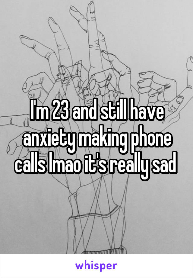 I'm 23 and still have anxiety making phone calls lmao it's really sad 